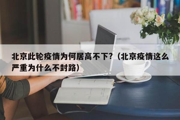 北京此轮疫情为何居高不下?（北京疫情这么严重为什么不封路）