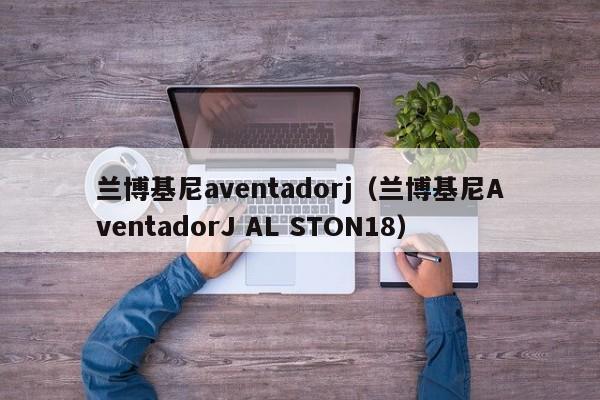 兰博基尼aventadorj（兰博基尼AventadorJ AL STON18）