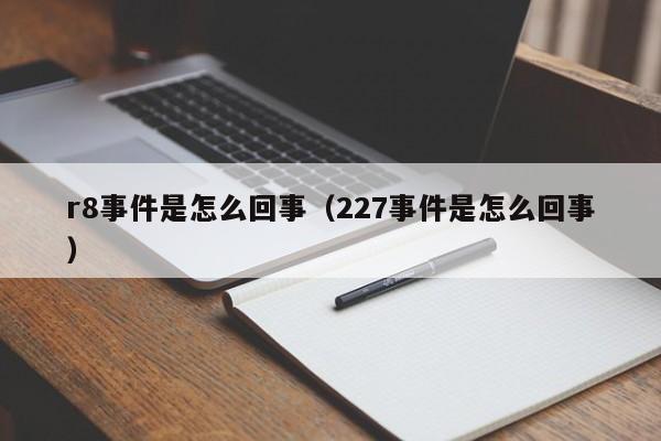r8事件是怎么回事（227事件是怎么回事）