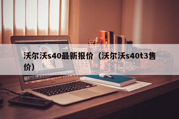 沃尔沃s40最新报价（沃尔沃s40t3售价）
