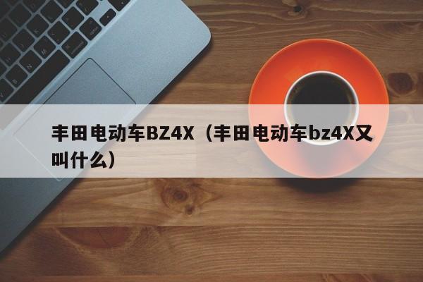 丰田电动车BZ4X（丰田电动车bz4X又叫什么）