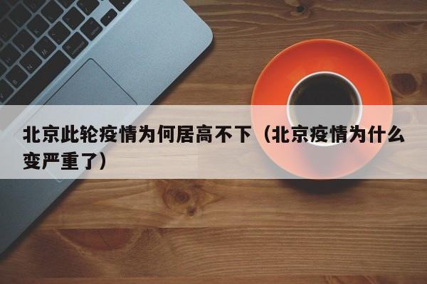 北京此轮疫情为何居高不下（北京疫情为什么变严重了）