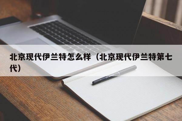 北京现代伊兰特怎么样（北京现代伊兰特第七代）