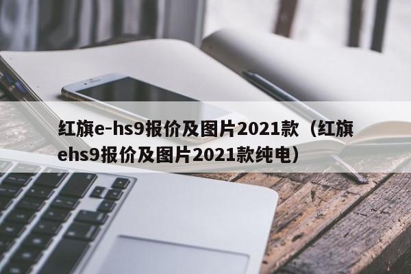 红旗e-hs9报价及图片2021款（红旗ehs9报价及图片2021款纯电）