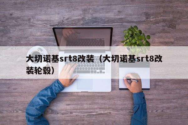 大切诺基srt8改装（大切诺基srt8改装轮毂）