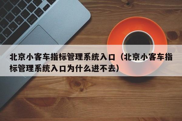 北京小客车指标管理系统入口（北京小客车指标管理系统入口为什么进不去）