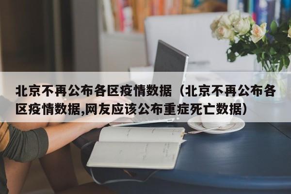 北京不再公布各区疫情数据（北京不再公布各区疫情数据,网友应该公布重症死亡数据）