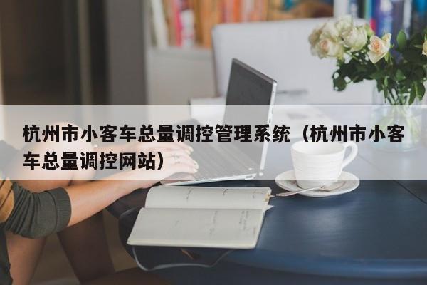 杭州市小客车总量调控管理系统（杭州市小客车总量调控网站）