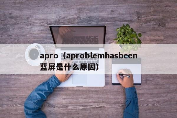 apro（aproblemhasbeen蓝屏是什么原因）