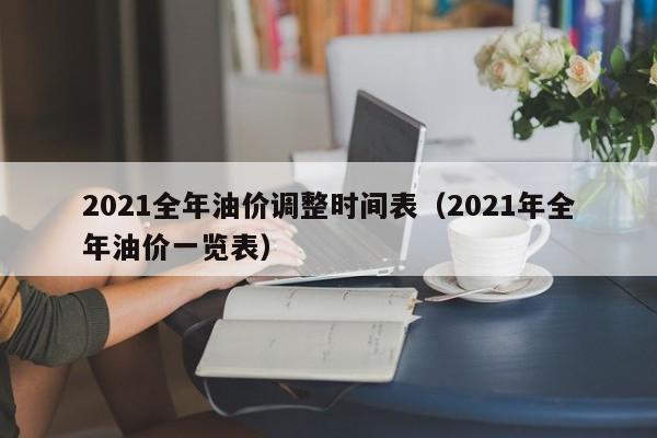 2021全年油价调整时间表（2021年全年油价一览表）