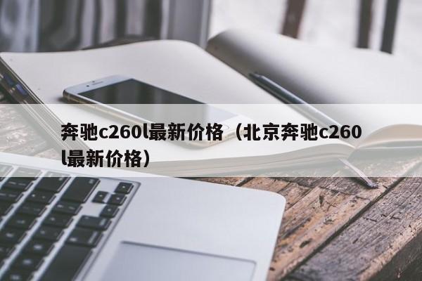 奔驰c260l最新价格（北京奔驰c260l最新价格）