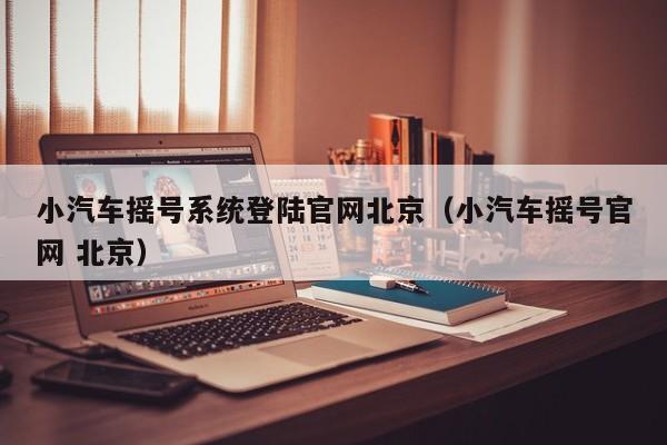 小汽车摇号系统登陆官网北京（小汽车摇号官网 北京）