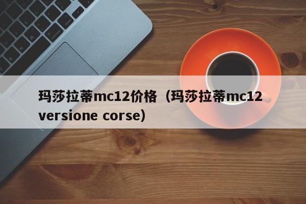玛莎拉蒂mc12价格（玛莎拉蒂mc12 versione corse）