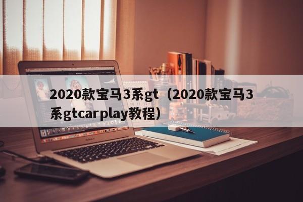 2020款宝马3系gt（2020款宝马3系gtcarplay教程）