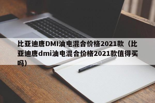 比亚迪唐DMI油电混合价格2021款（比亚迪唐dmi油电混合价格2021款值得买吗）