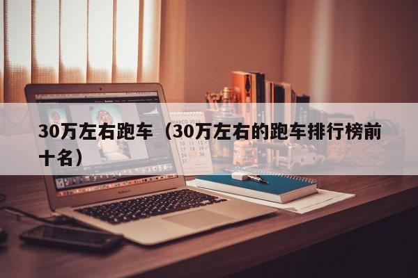 30万左右跑车（30万左右的跑车排行榜前十名）
