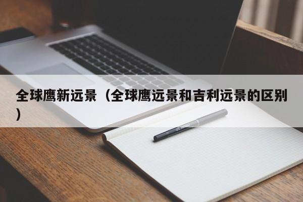 全球鹰新远景（全球鹰远景和吉利远景的区别）