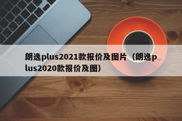 朗逸plus2021款报价及图片（朗逸plus2020款报价及图）
