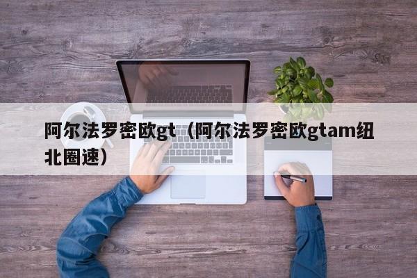 阿尔法罗密欧gt（阿尔法罗密欧gtam纽北圈速）