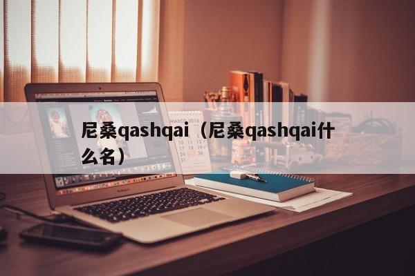 尼桑qashqai（尼桑qashqai什么名）