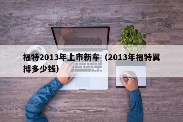 福特2013年上市新车（2013年福特翼搏多少钱）