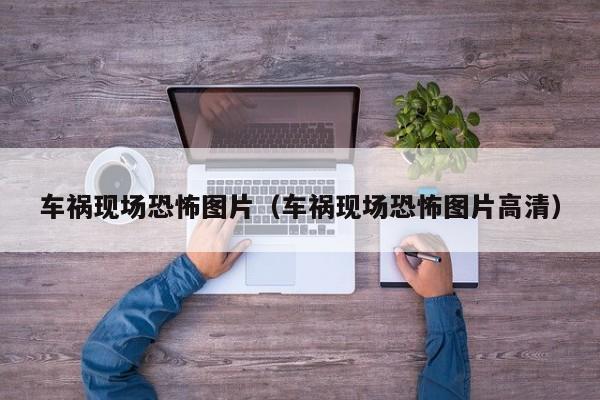 车祸现场恐怖图片（车祸现场恐怖图片高清）
