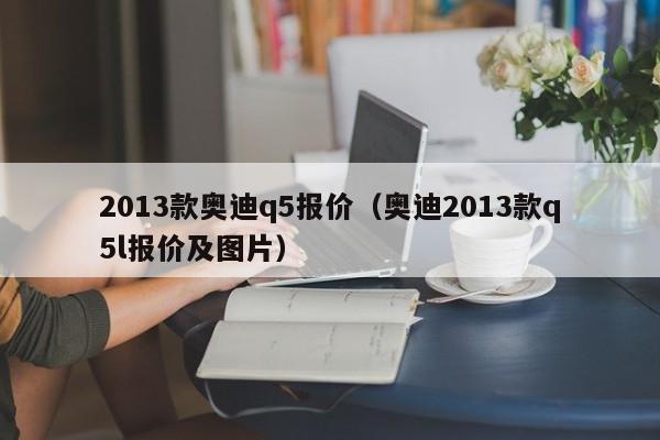 2013款奥迪q5报价（奥迪2013款q5l报价及图片）