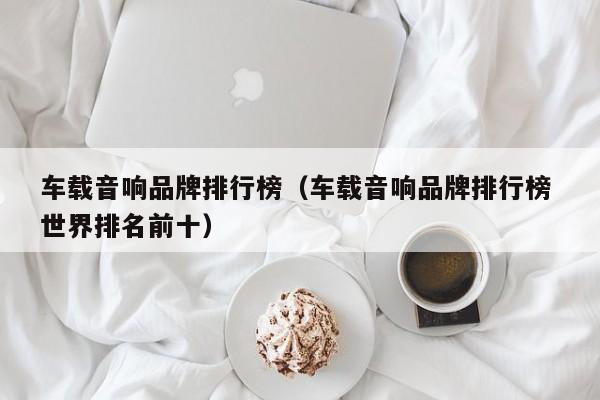 车载音响品牌排行榜（车载音响品牌排行榜 世界排名前十）