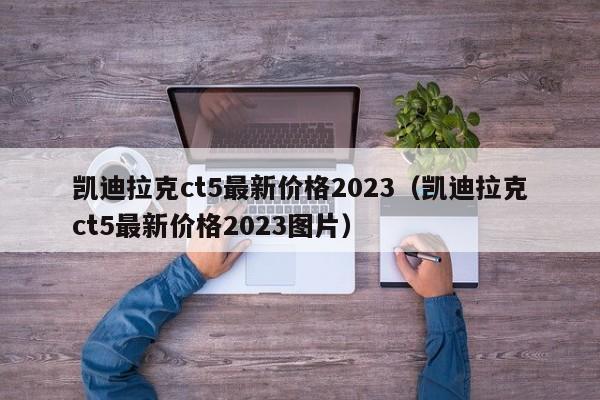 凯迪拉克ct5最新价格2023（凯迪拉克ct5最新价格2023图片）