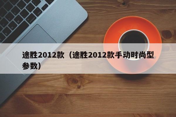 途胜2012款（途胜2012款手动时尚型参数）
