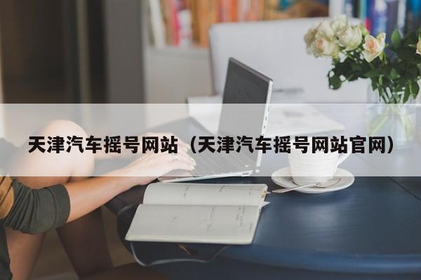 天津汽车摇号网站（天津汽车摇号网站官网）