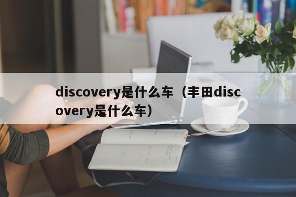 discovery是什么车（丰田discovery是什么车）