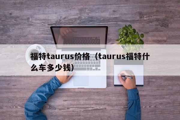 福特taurus价格（taurus福特什么车多少钱）