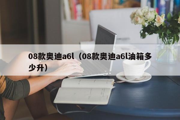 08款奥迪a6l（08款奥迪a6l油箱多少升）