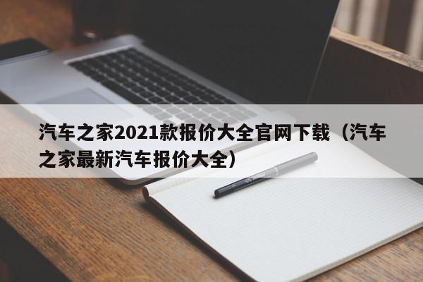 汽车之家2021款报价大全官网下载（汽车之家最新汽车报价大全）