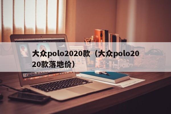 大众polo2020款（大众polo2020款落地价）