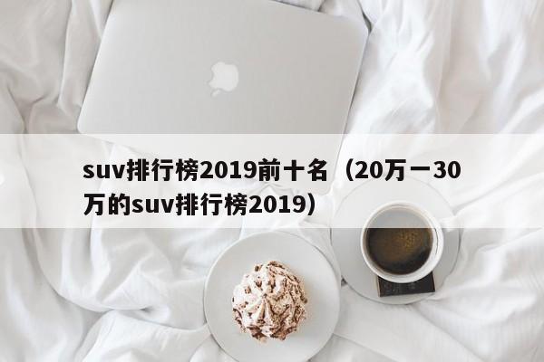 suv排行榜2019前十名（20万一30万的suv排行榜2019）