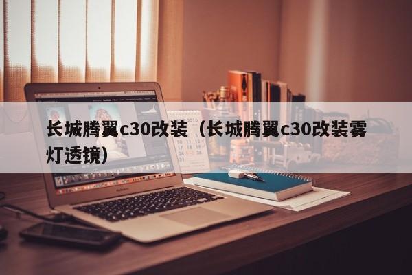 长城腾翼c30改装（长城腾翼c30改装雾灯透镜）
