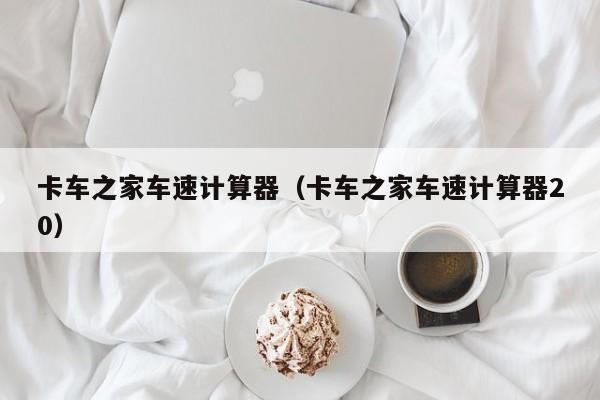 卡车之家车速计算器（卡车之家车速计算器20）