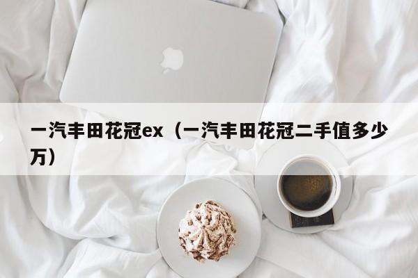 一汽丰田花冠ex（一汽丰田花冠二手值多少万）