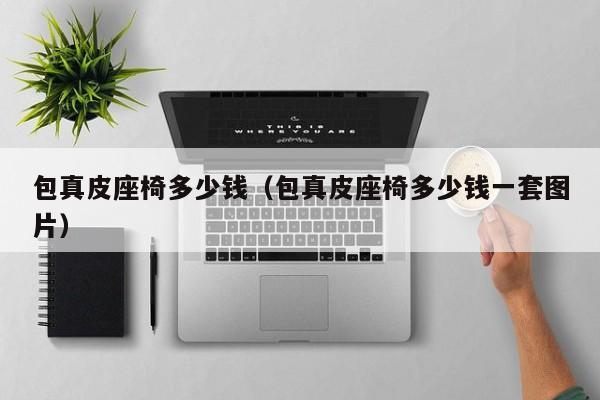 包真皮座椅多少钱（包真皮座椅多少钱一套图片）