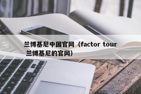 兰博基尼中国官网（factor tour 兰博基尼的官网）