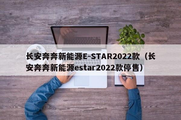 长安奔奔新能源E-STAR2022款（长安奔奔新能源estar2022款停售）