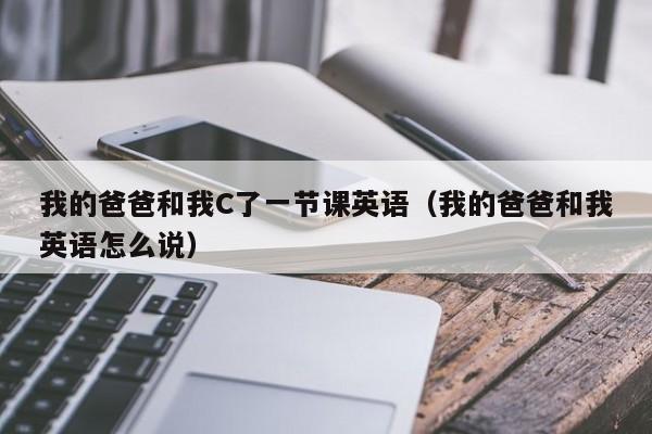 我的爸爸和我C了一节课英语（我的爸爸和我英语怎么说）