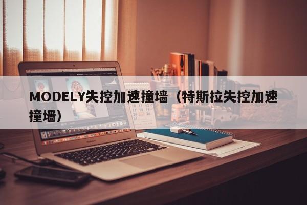 MODELY失控加速撞墙（特斯拉失控加速撞墙）