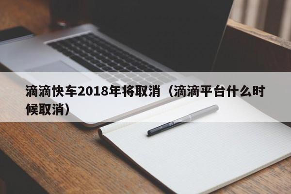 滴滴快车2018年将取消（滴滴平台什么时候取消）