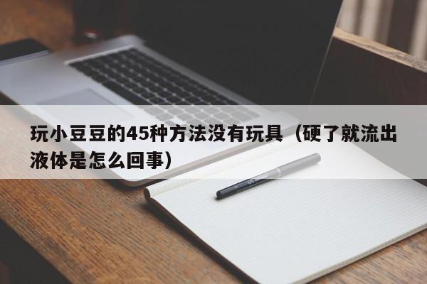 玩小豆豆的45种方法没有玩具（硬了就流出液体是怎么回事）