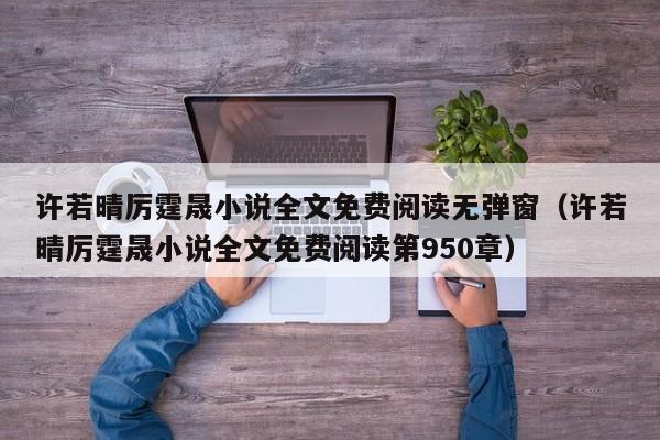 许若晴厉霆晟小说全文免费阅读无弹窗（许若晴厉霆晟小说全文免费阅读第950章）