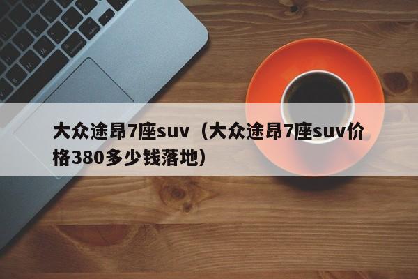 大众途昂7座suv（大众途昂7座suv价格380多少钱落地）