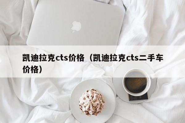 凯迪拉克cts价格（凯迪拉克cts二手车价格）